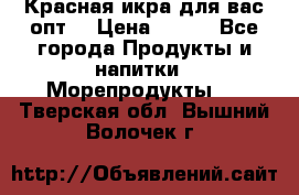 Красная икра для вас.опт. › Цена ­ 900 - Все города Продукты и напитки » Морепродукты   . Тверская обл.,Вышний Волочек г.